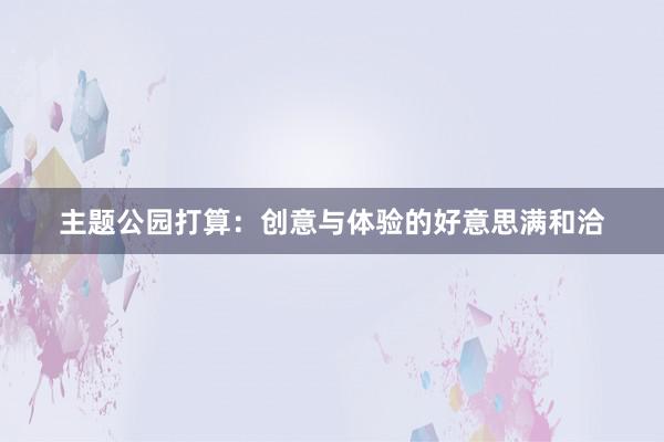 主题公园打算：创意与体验的好意思满和洽