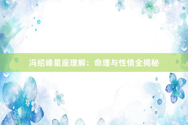 冯绍峰星座理解：命理与性情全揭秘