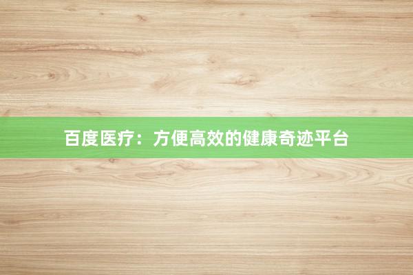 百度医疗:方便高效的健康奇迹平台