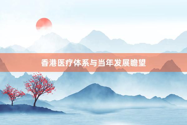 香港医疗体系与当年发展瞻望