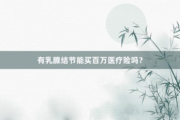有乳腺结节能买百万医疗险吗？