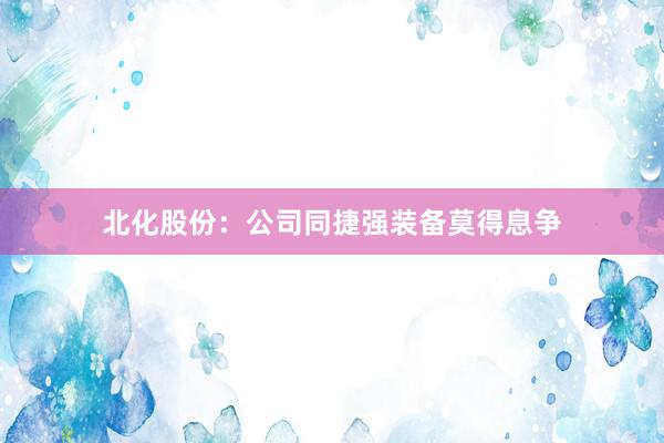 北化股份：公司同捷强装备莫得息争