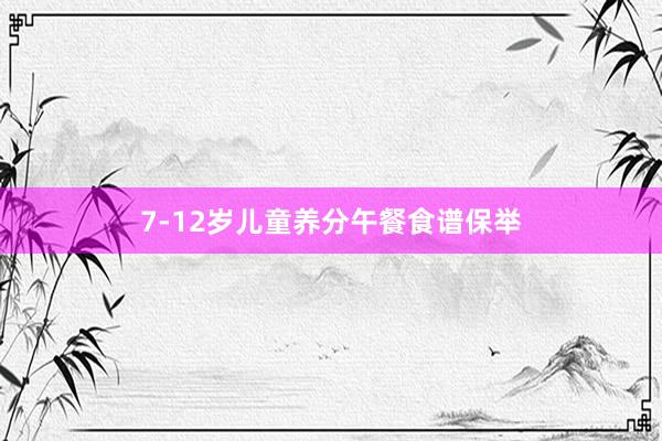 7-12岁儿童养分午餐食谱保举